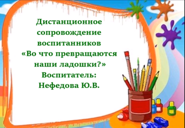 Дистанционное сопровождение воспитанников «Во что превращаются наши ладошки?» Дистанционное сопровождение воспитанников «Во что превращаются наши ладошки?».